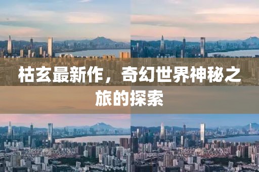 枯玄最新作，奇幻世界神秘之旅的探索