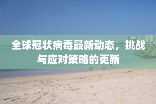 全球冠状病毒最新动态，挑战与应对策略的更新