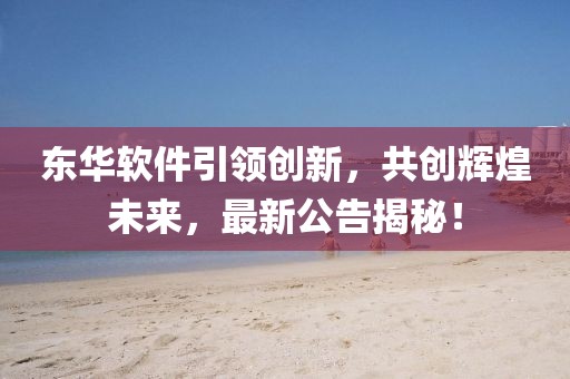 东华软件引领创新，共创辉煌未来，最新公告揭秘！