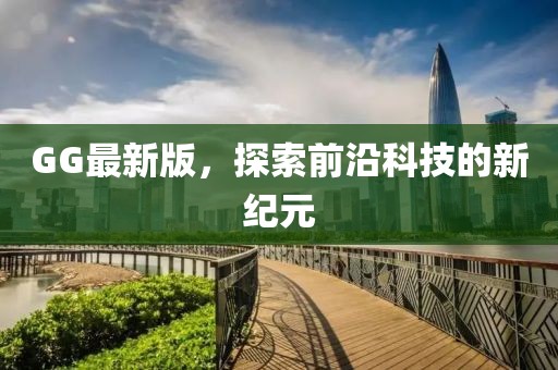GG最新版，探索前沿科技的新纪元