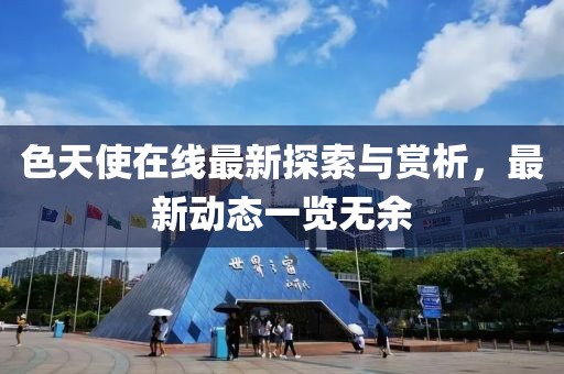 色天使在线最新探索与赏析，最新动态一览无余