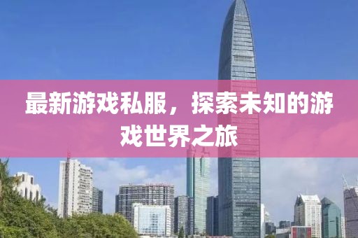 最新游戏私服，探索未知的游戏世界之旅