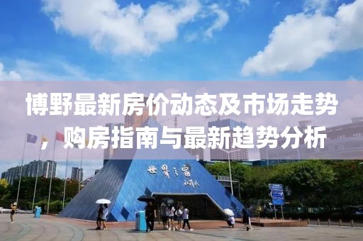 博野最新房价动态及市场走势，购房指南与最新趋势分析