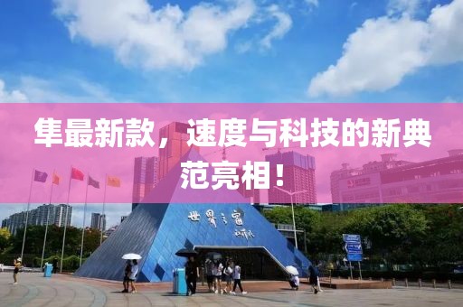 隼最新款，速度与科技的新典范亮相！