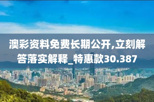 澳彩资料免费长期公开,立刻解答落实解释_特惠款30.387