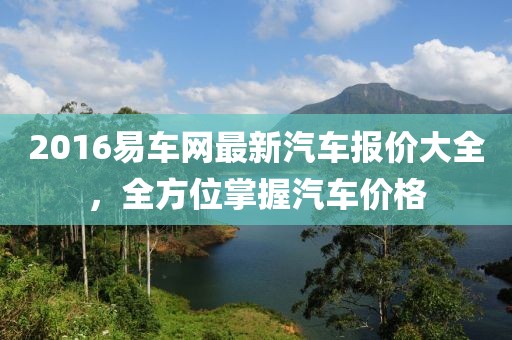 2016易车网最新汽车报价大全，全方位掌握汽车价格
