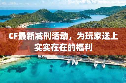 CF最新减刑活动，为玩家送上实实在在的福利