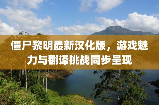 僵尸黎明最新汉化版，游戏魅力与翻译挑战同步呈现