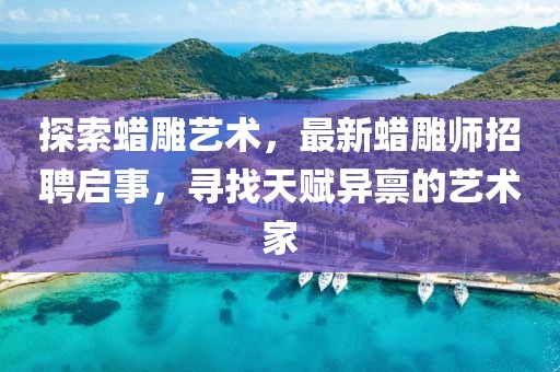 探索蜡雕艺术，最新蜡雕师招聘启事，寻找天赋异禀的艺术家