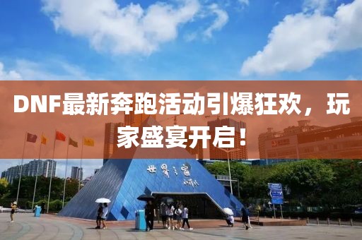 DNF最新奔跑活动引爆狂欢，玩家盛宴开启！