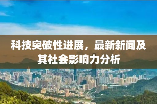 科技突破性进展，最新新闻及其社会影响力分析