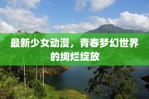 最新少女动漫，青春梦幻世界的绚烂绽放
