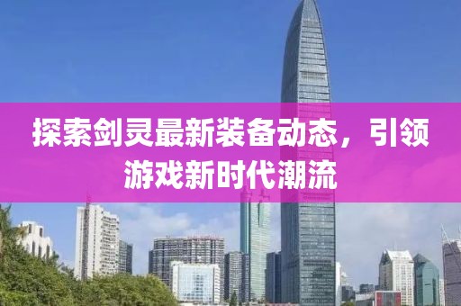 探索剑灵最新装备动态，引领游戏新时代潮流