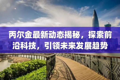 丙尔金最新动态揭秘，探索前沿科技，引领未来发展趋势