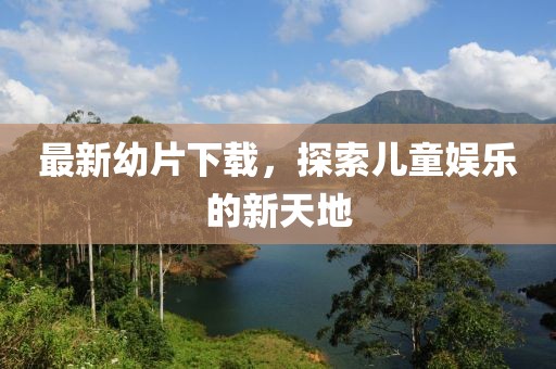 最新幼片下载，探索儿童娱乐的新天地