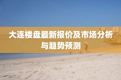 大连楼盘最新报价及市场分析与趋势预测