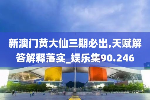 新澳门黄大仙三期必出,天赋解答解释落实_娱乐集90.246