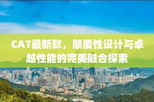 CAT最新款，颠覆性设计与卓越性能的完美融合探索