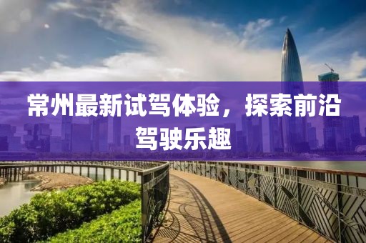 常州最新试驾体验，探索前沿驾驶乐趣