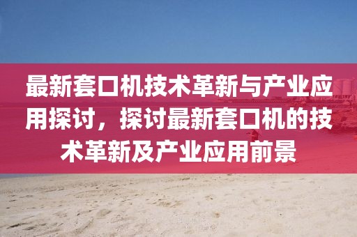 最新套口机技术革新与产业应用探讨，探讨最新套口机的技术革新及产业应用前景