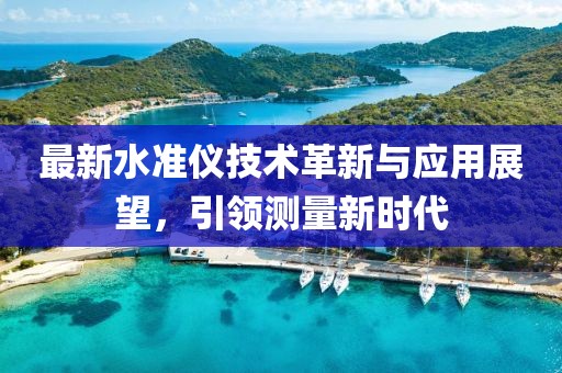 最新水准仪技术革新与应用展望，引领测量新时代
