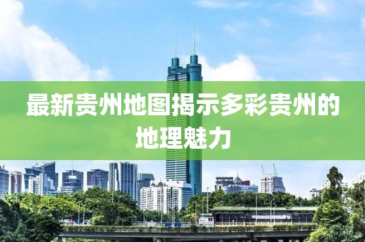 最新贵州地图揭示多彩贵州的地理魅力