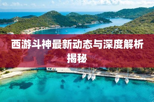 西游斗神最新动态与深度解析揭秘