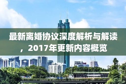 最新离婚协议深度解析与解读，2017年更新内容概览