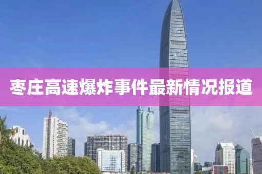 枣庄高速爆炸事件最新情况报道
