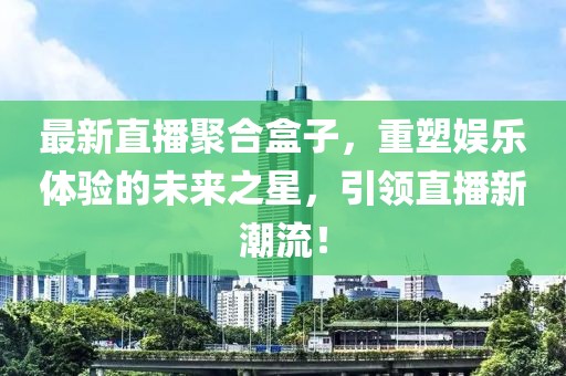 最新直播聚合盒子，重塑娱乐体验的未来之星，引领直播新潮流！