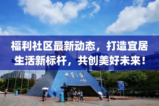 福利社区最新动态，打造宜居生活新标杆，共创美好未来！