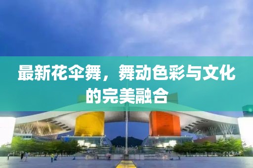 最新花伞舞，舞动色彩与文化的完美融合