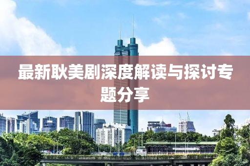 最新耿美剧深度解读与探讨专题分享