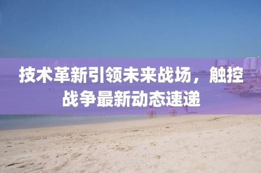 技术革新引领未来战场，触控战争最新动态速递
