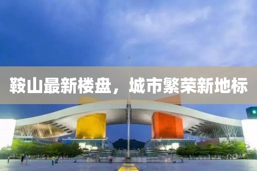 鞍山最新楼盘，城市繁荣新地标