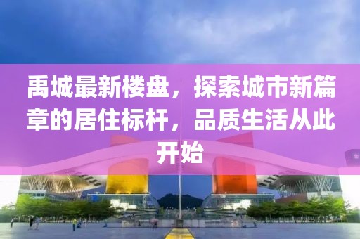 禹城最新楼盘，探索城市新篇章的居住标杆，品质生活从此开始