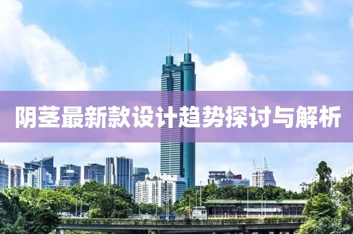 阴茎最新款设计趋势探讨与解析