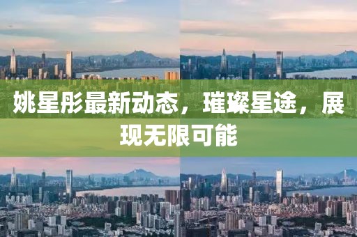 姚星彤最新动态，璀璨星途，展现无限可能