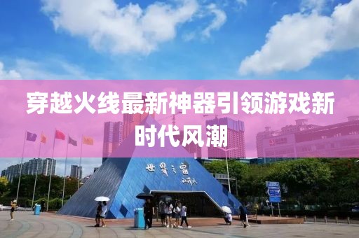 穿越火线最新神器引领游戏新时代风潮