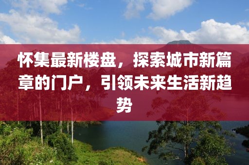 怀集最新楼盘，探索城市新篇章的门户，引领未来生活新趋势