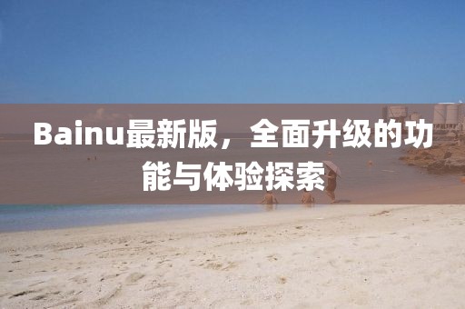 Bainu最新版，全面升级的功能与体验探索