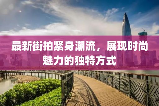 最新街拍紧身潮流，展现时尚魅力的独特方式