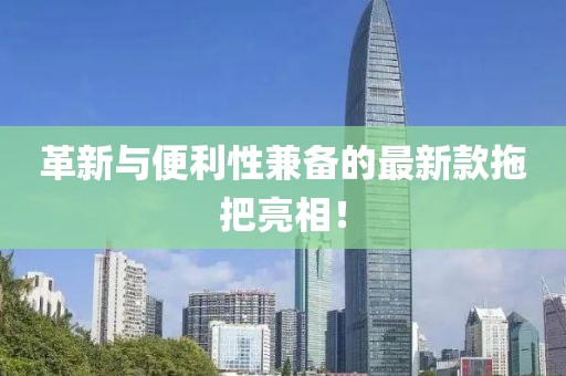 革新与便利性兼备的最新款拖把亮相！