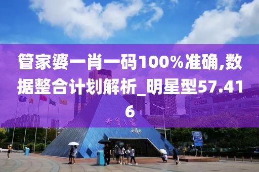 管家婆一肖一码100%准确,数据整合计划解析_明星型57.416
