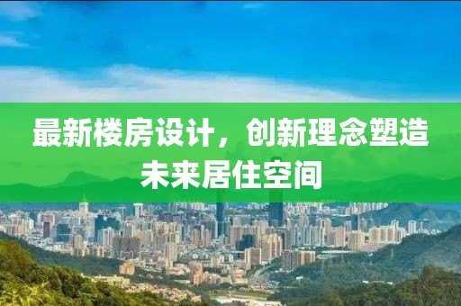 最新楼房设计，创新理念塑造未来居住空间