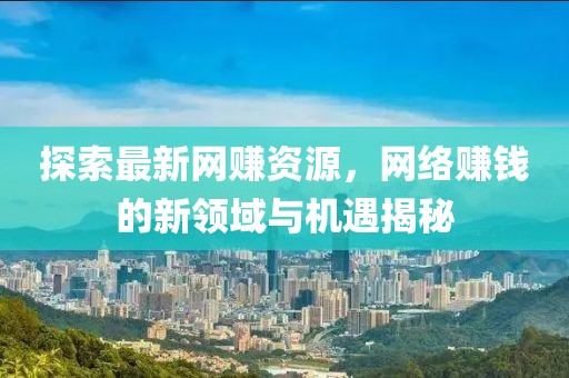 探索最新网赚资源，网络赚钱的新领域与机遇揭秘