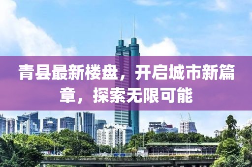 青县最新楼盘，开启城市新篇章，探索无限可能