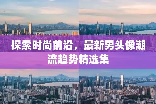 探索时尚前沿，最新男头像潮流趋势精选集