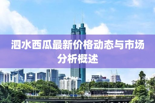 泗水西瓜最新价格动态与市场分析概述