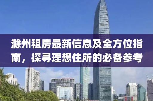 滁州租房最新信息及全方位指南，探寻理想住所的必备参考